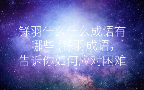 铩羽什么什么成语有哪些 (铩羽成语，告诉你如何应对困难与失败)