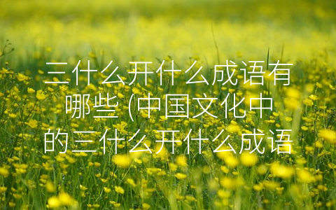 三什么开什么成语有哪些 (中国文化中的三什么开什么成语)