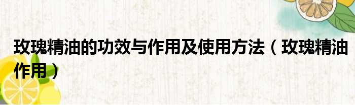 玫瑰精油的功效与作用及使用方法 玫瑰精油作用
