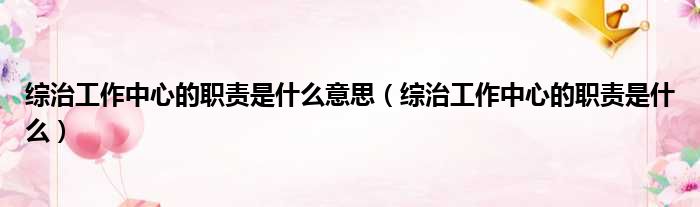 综治工作中心的职责是什么意思 综治工作中心的职责是什么