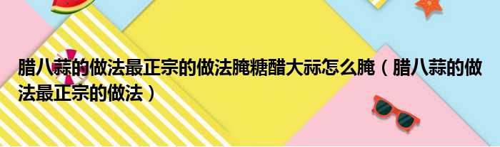 腊八蒜的做法最正宗的做法腌糖醋大祘怎么腌 腊八蒜的做法最正宗的做法