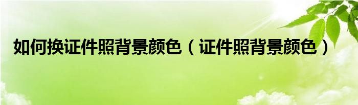 如何换证件照背景颜色 证件照背景颜色