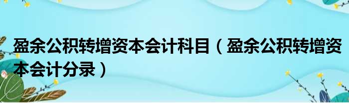 盈余公积转增资本会计科目 盈余公积转增资本会计分录