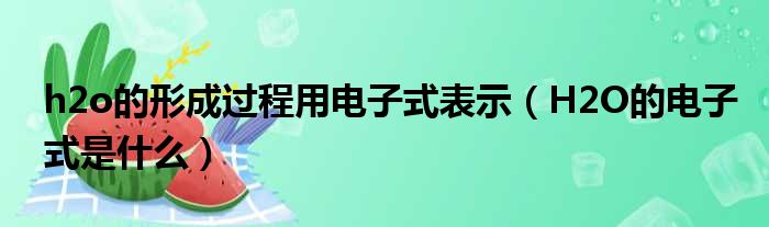 h2o的形成过程用电子式表示 H2O的电子式是什么
