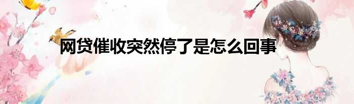 网贷催收突然停了是怎么回事