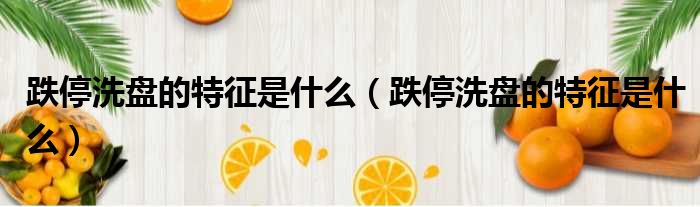 跌停洗盘的特征是什么 跌停洗盘的特征是什么