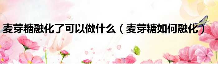 麦芽糖融化了可以做什么 麦芽糖如何融化
