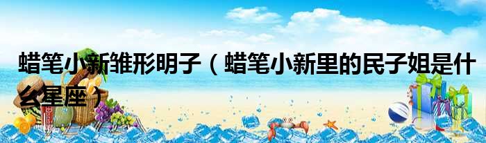 蜡笔小新雏形明子 蜡笔小新里的民子姐是什么星座