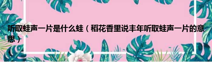 听取蛙声一片是什么蛙 稻花香里说丰年听取蛙声一片的意思