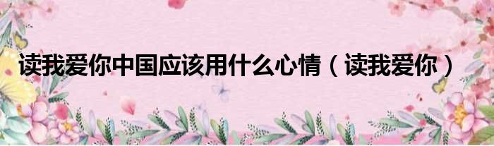 读我爱你中国应该用什么心情 读我爱你