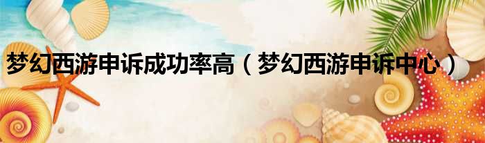 梦幻西游申诉成功率高 梦幻西游申诉中心
