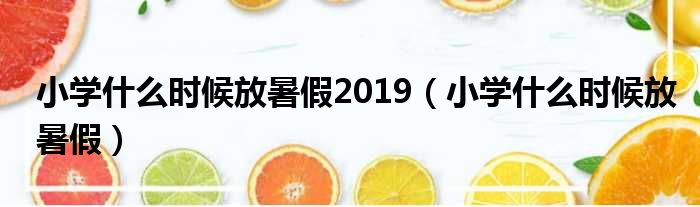小学什么时候放暑假2019 小学什么时候放暑假