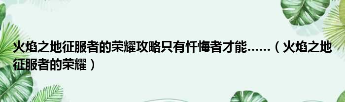火焰之地征服者的荣耀攻略只有忏悔者才能…… 火焰之地征服者的荣耀
