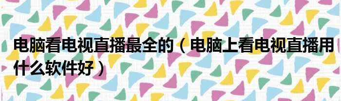 电脑看电视直播最全的 电脑上看电视直播用什么软件好
