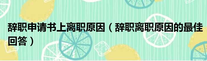 辞职申请书上离职原因 辞职离职原因的最佳回答