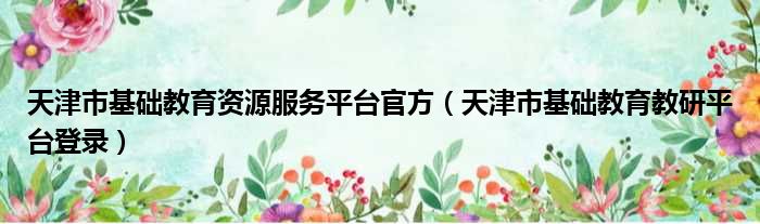 天津市基础教育资源服务平台官方 天津市基础教育教研平台登录