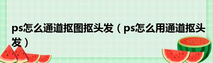 ps怎么通道抠图抠头发 ps怎么用通道抠头发