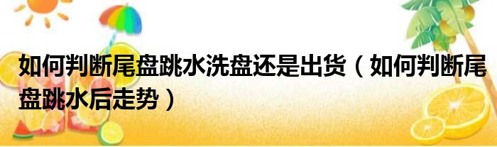 如何判断尾盘跳水洗盘还是出货 如何判断尾盘跳水后走势