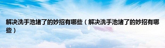 解决洗手池堵了的妙招有哪些 解决洗手池堵了的妙招有哪些