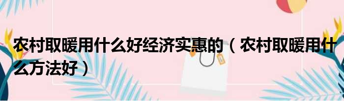 农村取暖用什么好经济实惠的 农村取暖用什么方法好