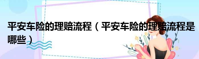 平安车险的理赔流程 平安车险的理赔流程是哪些