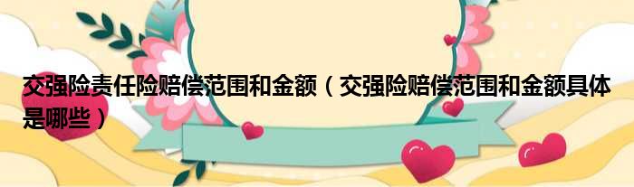 交强险责任险赔偿范围和金额 交强险赔偿范围和金额具体是哪些