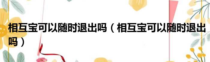 相互宝可以随时退出吗 相互宝可以随时退出吗