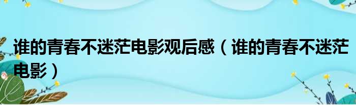 谁的青春不迷茫电影观后感 谁的青春不迷茫电影