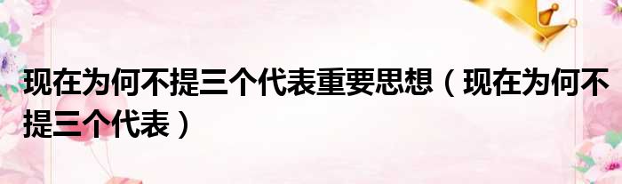现在为何不提三个代表重要思想 现在为何不提三个代表