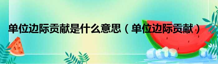单位边际贡献是什么意思 单位边际贡献