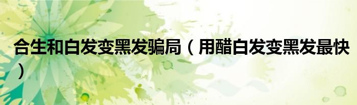 合生和白发变黑发骗局 用醋白发变黑发最快