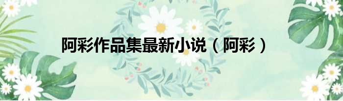 阿彩作品集最新小说 阿彩