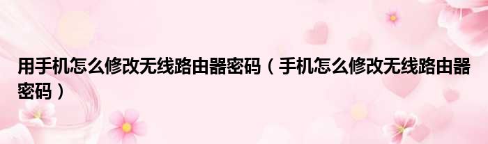 用手机怎么修改无线路由器密码 手机怎么修改无线路由器密码