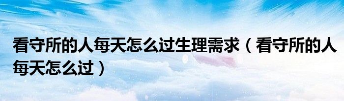 看守所的人每天怎么过生理需求 看守所的人每天怎么过