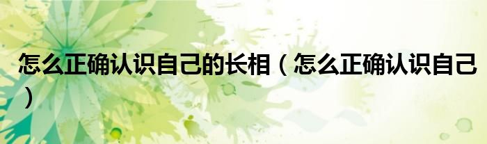 怎么正确认识自己的长相 怎么正确认识自己
