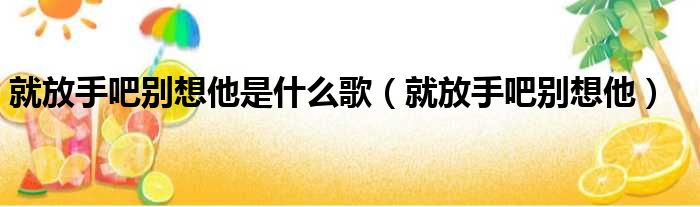 就放手吧别想他是什么歌 就放手吧别想他