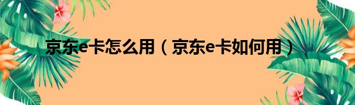 京东e卡怎么用 京东e卡如何用