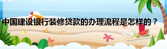 中国建设银行装修贷款的办理流程是怎样的
