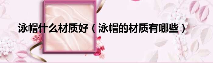 泳帽什么材质好 泳帽的材质有哪些