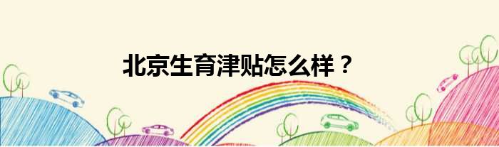北京生育津贴怎么样