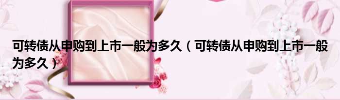 可转债从申购到上市一般为多久 可转债从申购到上市一般为多久
