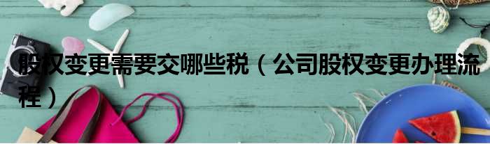 股权变更需要交哪些税 公司股权变更办理流程