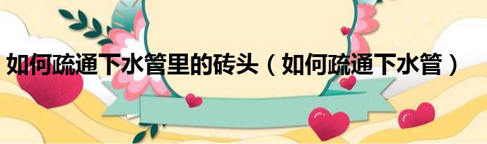 如何疏通下水管里的砖头 如何疏通下水管