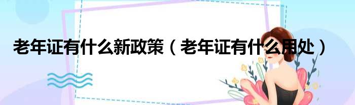 老年证有什么新政策 老年证有什么用处