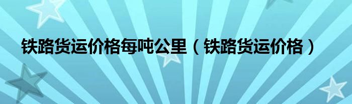 铁路货运价格每吨公里 铁路货运价格