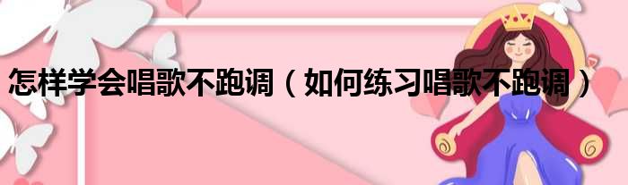 怎样学会唱歌不跑调 如何练习唱歌不跑调