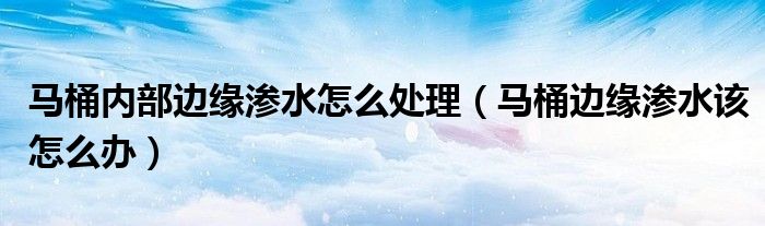 马桶内部边缘渗水怎么处理 马桶边缘渗水该怎么办