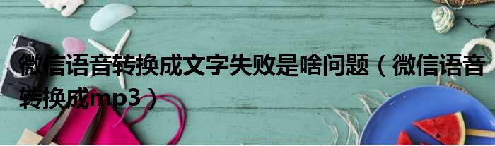 微信语音转换成文字失败是啥问题 微信语音转换成mp3