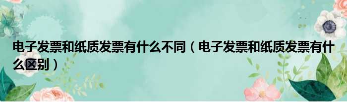电子发票和纸质发票有什么不同 电子发票和纸质发票有什么区别
