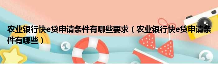 农业银行快e贷申请条件有哪些要求 农业银行快e贷申请条件有哪些